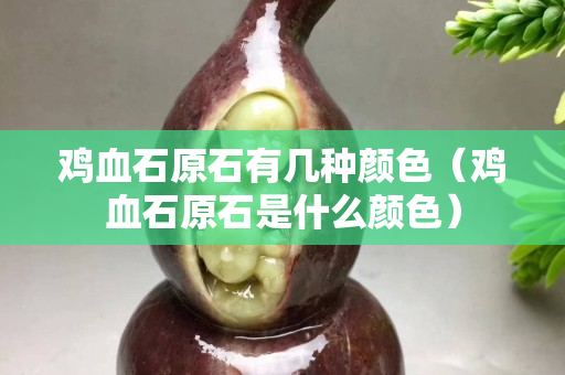 鸡血石原石有几种颜色（鸡血石原石是什么颜色）