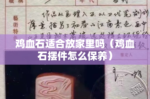 鸡血石适合放家里吗（鸡血石摆件怎么保养）