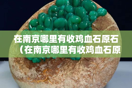 在南京哪里有收鸡血石原石（在南京哪里有收鸡血石原石的地方）