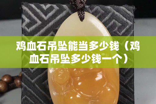 鸡血石吊坠能当多少钱（鸡血石吊坠多少钱一个）