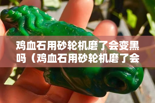 鸡血石用砂轮机磨了会变黑吗（鸡血石用砂轮机磨了会变黑吗图片）