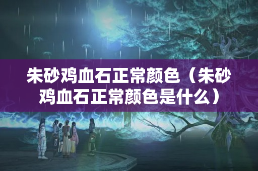 朱砂鸡血石正常颜色（朱砂鸡血石正常颜色是什么）