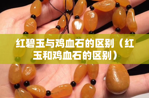 红碧玉与鸡血石的区别（红玉和鸡血石的区别）