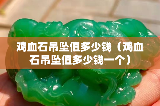 鸡血石吊坠值多少钱（鸡血石吊坠值多少钱一个）