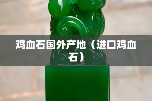 鸡血石国外产地（进口鸡血石）