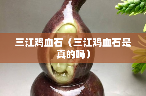 三江鸡血石（三江鸡血石是真的吗）