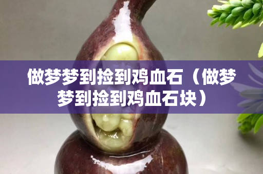 做梦梦到捡到鸡血石（做梦梦到捡到鸡血石块）