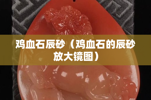 鸡血石辰砂（鸡血石的辰砂放大镜图）