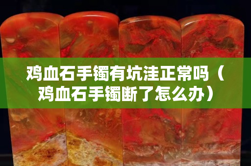 鸡血石手镯有坑洼正常吗（鸡血石手镯断了怎么办）