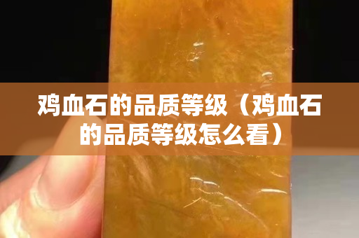 鸡血石的品质等级（鸡血石的品质等级怎么看）
