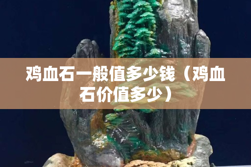 鸡血石一般值多少钱（鸡血石价值多少）