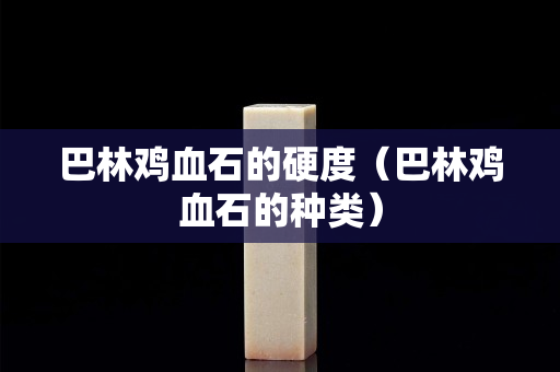 巴林鸡血石的硬度（巴林鸡血石的种类）