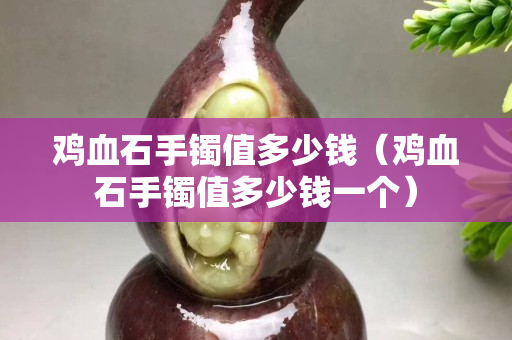 鸡血石手镯值多少钱（鸡血石手镯值多少钱一个）