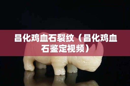 昌化鸡血石裂纹（昌化鸡血石鉴定视频）