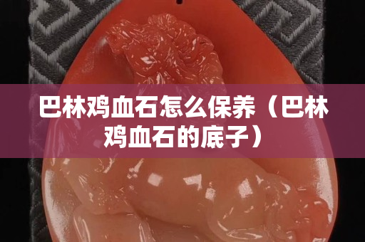 巴林鸡血石怎么保养（巴林鸡血石的底子）