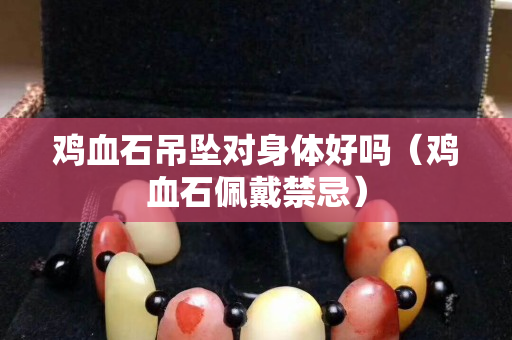鸡血石吊坠对身体好吗（鸡血石佩戴禁忌）