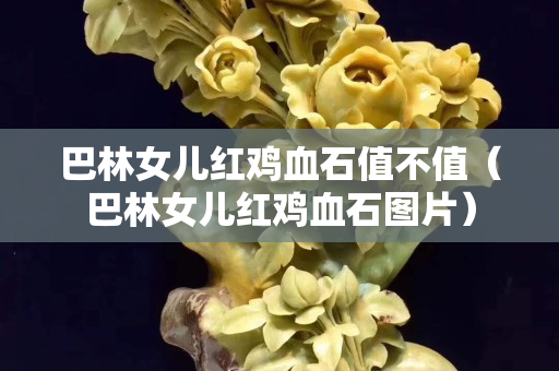 巴林女儿红鸡血石值不值（巴林女儿红鸡血石图片）
