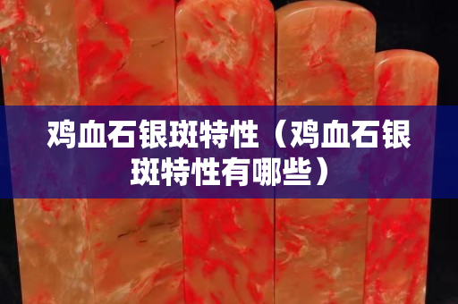 鸡血石银斑特性（鸡血石银斑特性有哪些）