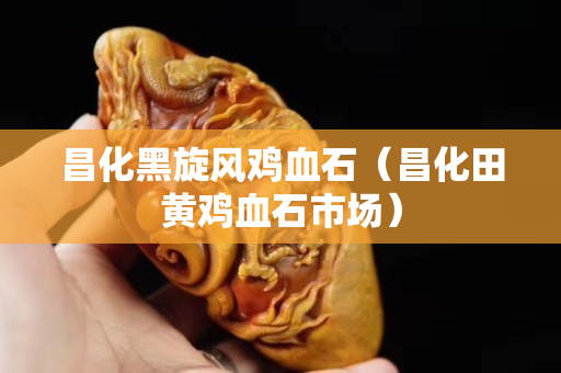 昌化黑旋风鸡血石（昌化田黄鸡血石市场）