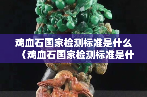 鸡血石国家检测标准是什么（鸡血石国家检测标准是什么意思）