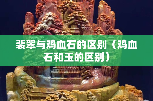 裴翠与鸡血石的区别（鸡血石和玉的区别）