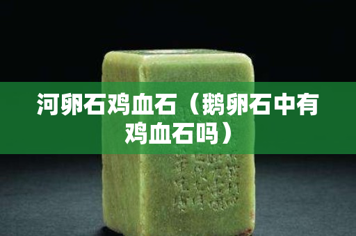 河卵石鸡血石（鹅卵石中有鸡血石吗）