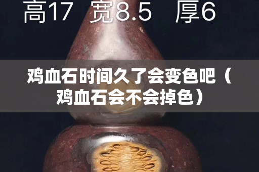 鸡血石时间久了会变色吧（鸡血石会不会掉色）