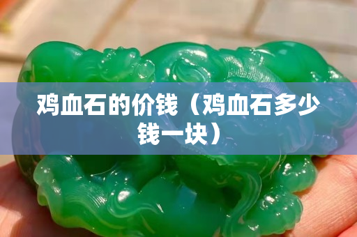 鸡血石的价钱（鸡血石多少钱一块）