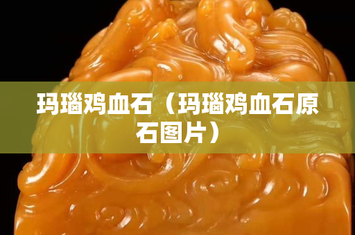 玛瑙鸡血石（玛瑙鸡血石原石图片）