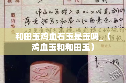 和田玉鸡血石玉是玉吗_（鸡血玉和和田玉）