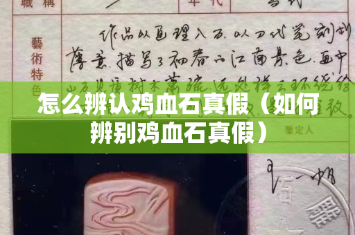 怎么辨认鸡血石真假（如何辨别鸡血石真假）