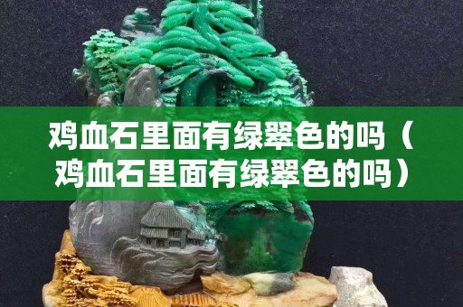 鸡血石里面有绿翠色的吗（鸡血石里面有绿翠色的吗）