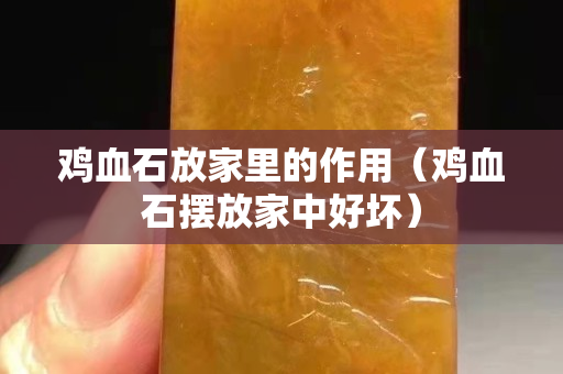 鸡血石放家里的作用（鸡血石摆放家中好坏）