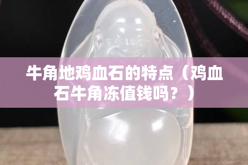 牛角地鸡血石的特点（鸡血石牛角冻值钱吗？）