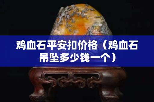 鸡血石平安扣价格（鸡血石吊坠多少钱一个）