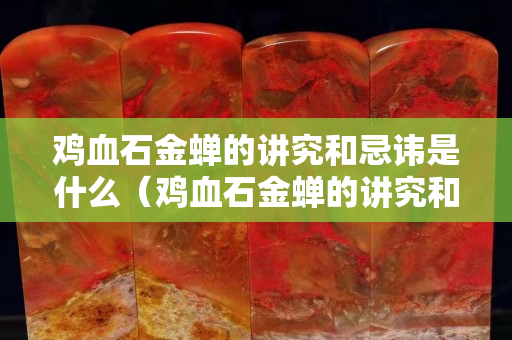 鸡血石金蝉的讲究和忌讳是什么（鸡血石金蝉的讲究和忌讳是什么呢）
