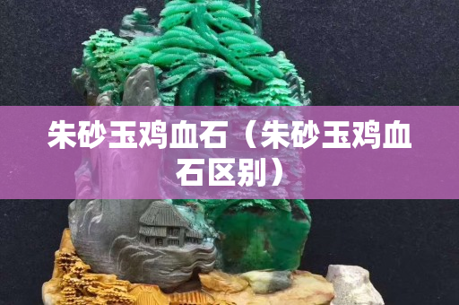 朱砂玉鸡血石（朱砂玉鸡血石区别）
