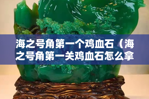 海之号角第一个鸡血石（海之号角第一关鸡血石怎么拿）