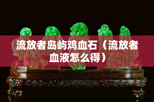 流放者岛屿鸡血石（流放者血液怎么得）