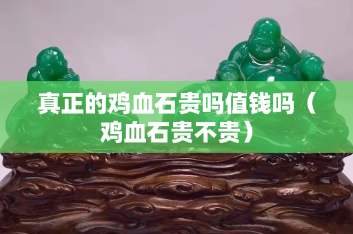 真正的鸡血石贵吗值钱吗（鸡血石贵不贵）