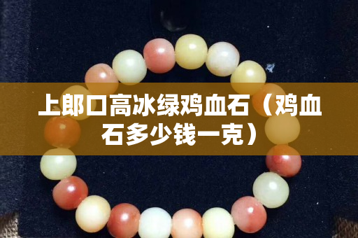 上郎口高冰绿鸡血石（鸡血石多少钱一克）