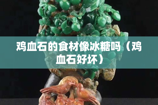 鸡血石的食材像冰糖吗（鸡血石好坏）