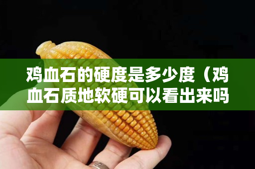鸡血石的硬度是多少度（鸡血石质地软硬可以看出来吗）