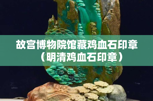 故宫博物院馆藏鸡血石印章（明清鸡血石印章）
