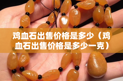 鸡血石出售价格是多少（鸡血石出售价格是多少一克）