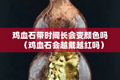 鸡血石带时间长会变颜色吗（鸡血石会越戴越红吗）