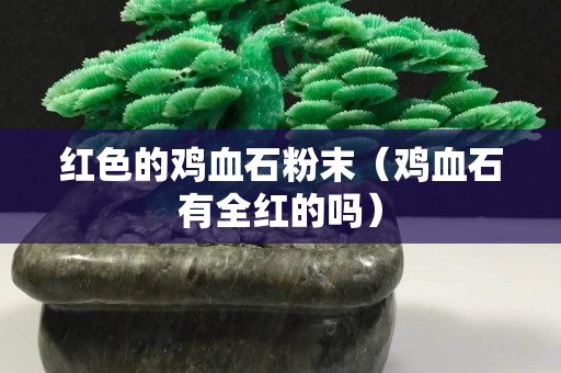红色的鸡血石粉末（鸡血石有全红的吗）