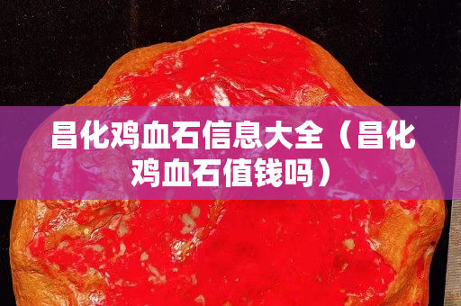 昌化鸡血石信息大全（昌化鸡血石值钱吗）