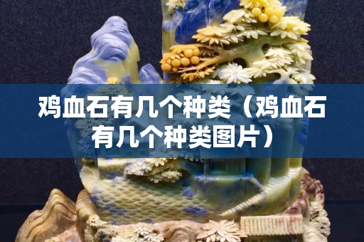 鸡血石有几个种类（鸡血石有几个种类图片）