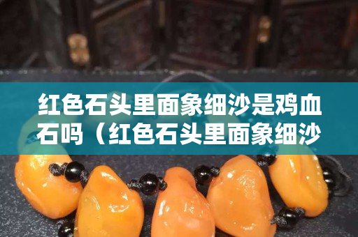 红色石头里面象细沙是鸡血石吗（红色石头里面象细沙是鸡血石吗）